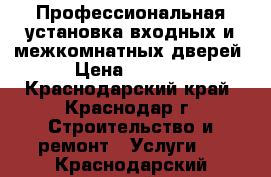 Профессиональная установка входных и межкомнатных дверей › Цена ­ 1 200 - Краснодарский край, Краснодар г. Строительство и ремонт » Услуги   . Краснодарский край